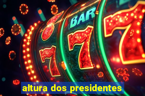 altura dos presidentes